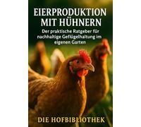 Eierproduktion mit Hühnern: Der praktische Ratgeber für nachhaltige Geflügelhaltung im eigenen Garten: Tipps für artgerechte Haltung, Fütterung & frische Eier aus dem eigenen Garten
