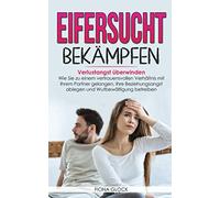 EIFERSUCHT BEKÄMPFEN: Verlustangst überwinden - Wie Sie zu einem vertrauensvollen Verhältnis mit Ihrem Partner gelangen, Ihre Beziehungsangst ablegen und Wutbewältigung betreiben