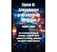 Eigene KI-Anwendungen programmieren mit Python: Der praxisnahe Einstieg für Einsteiger: Schritt für Schritt moderne KI verstehen, anwenden und eigene Projekte umsetzen