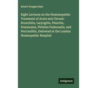 Eight Lectures on the Homoeopathic Treatment of Acute and Chronic Bronchitis, Laryngitis, Pleuritis, Pneunomia, Phthisis Pulmonalis, and Pericarditis, Delivered at the London Homeopathic Hospital