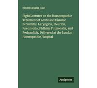 Eight Lectures on the Homoeopathic Treatment of Acute and Chronic Bronchitis, Laryngitis, Pleuritis, Pneunomia, Phthisis Pulmonalis, and Pericarditis, Delivered at the London Homeopathic Hospital
