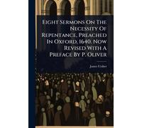 Eight Sermons On The Necessity Of Repentance, Preached In Oxford, 1640. Now Revised With A Preface By P. Oliver