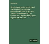 Eighth Annual Report of the City of Keene. Containing Inaugural Ceremonies. Ordinances and Joint Resolutions Passed By the City Councils, with Reports of the Several Departments. For 1881