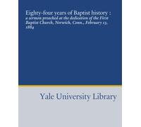 Eighty-four years of Baptist history :: a sermon preached at the dedication of the First Baptist Church, Norwich, Conn., February 13, 1884