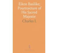 Eikon Basilike; Pourtraicture of His Sacred Majestie: Private Prayers in the Time of His Restraint; Delivered to Dr. Juxon Before His Death