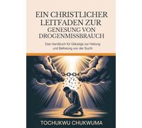 EIN CHRISTLICHER LEITFADEN ZUR GENESUNG VON DROGENMISSBRAUCH: Das Handbuch für Gläubige zur Heilung und Befreiung von der Sucht