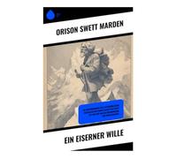 Ein eiserner Wille: Die Kraft des Willens und die Geheimnisse des Erfolgs im Leben entfalten