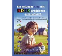 Ein gesundes Kind mit ADHS großziehen - ganz natürlich: Ein Leitfaden für Eltern zu Ernährung, Schlaf, Routinen und alternativen Therapien