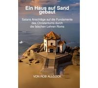 Ein Haus auf Sand gebaut: Satans Anschläge auf die Fundamente des Christentums durch die falschen Lehren Roms (Stunde der Wahrheit)