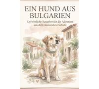 Ein Hund aus Bulgarien: Der ehrliche Ratgeber für die Adoption aus dem Auslandstierschutz | Entscheidung, Recht, Gesundheit & das echte Ankommen - mit allem, was dir sonst keiner sagt