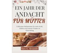 EIN JAHR DER ANDACHT FÜR MÜTTER: 5-Minuten-Reflexionen für mehr Kraft, Stärke und inneren Frieden im Elternalltag