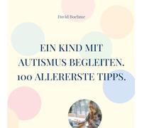 Ein Kind mit Autismus begleiten.: 100 allererste Tipps für Eltern, Erzieherinnen und Familienangehörige.