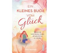Ein kleines Buch vom Glück: Warum du nicht warten musst, um glücklicher zu werden