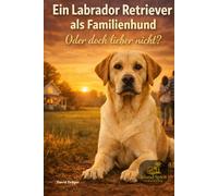 Ein Labrador Retriever als Familienhund - oder doch lieber nicht? (Familienhund gesucht? - Hunderatgeber für Anfänger, Familien und alle, die den passenden Hund finden wollen)