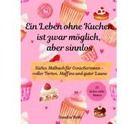 Ein Leben ohne Kuchen ist zwar möglich, aber sinnlos: Ein süßes Malbuch für Genießerinnen - voller Torten, Muffins und guter Laune