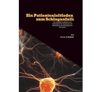 Ein Patientenleitfaden zum Schlaganfall: Ein wichtiger Leitfaden zum Verständnis der Symptome, der Behandlung, des Managements und mehr!