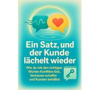 Ein Satz, und der Kunde lächelt wieder: Wie du mit den richtigen Worten Konflikte löst, Vertrauen schaffst und Kunden behältst