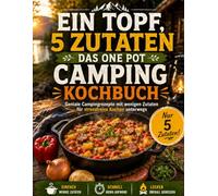 Ein Topf, 5 Zutaten - Das One Pot Camping Kochbuch: Geniale Campingrezepte mit wenigen Zutaten für stressfreies Kochen unterwegs