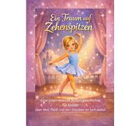 Ein Traum auf Zehenspitzen: Eine inspirierende Ballettgeschichte für Kinder über Mut, Fleiß und den Glauben an sich selbst