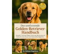 Ein Umfassendes Golden Retriever-Handbuch: Auswahl, Training, Pflege, Fütterung, Betreuung, Bewegung, Aufzucht eines treuen und liebevollen Begleiters