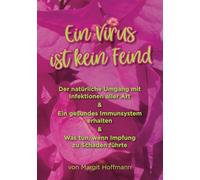 Ein Virus ist kein Feind: Der natürliche Umgang mit Infektionen aller Art - Ein gesundes Immunsystem erhalten - Was tun, wenn Impfung zu Schaden führte