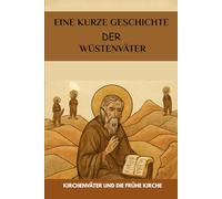 Eine kurze Geschichte der Wüstenväter: Kirchenväter und die frühe Kirche (Frühe Kirchenberichte-Serie)