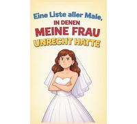 Eine Liste aller Male, in denen meine Frau Unrecht hatte: Das ultimative Notizbuch für mutige Ehemänner