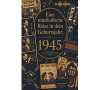 Eine musikalische Reise in dein Geburtsjahr: 1945: Die größten Hits, Interpreten und Geschichten des Jahres