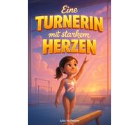 Eine Turnerin mit starkem Herzen: Geschichten über den Mut, an dich zu glauben, deinen Körper zu lieben und die Freude am Turnen wiederzufinden (Mutmachgeschichten für starke Kinder)