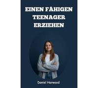 Einen fähigen Teenager erziehen: Ein praktischer Leitfaden zum Aufbau von Selbstvertrauen, Entscheidungsfähigkeit und emotionaler Stärke in der heutigen herausfordernden Welt