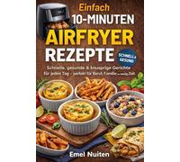 Einfach 10-Minuten Airfryer Rezepte: Schnelle, gesunde & knusprige Gerichte für jeden Tag perfekt für Beruf, Familie und wenig Zeit