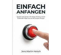 Einfach anfangen - Handeln statt Denken: Mit Design Thinking und der 3-Sekunden-Regel raus aus der Analyse-Paralyse