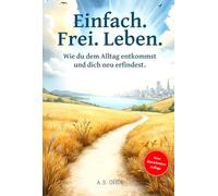 Einfach. Frei. Leben.: Wie du dem Alltag entkommst und dich neu erfindest
