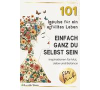 Einfach ganz du selbst sein - 101 Impulse für ein erfülltes Leben: Für mehr Mut, mehr Liebe und mehr Klarheit im Leben