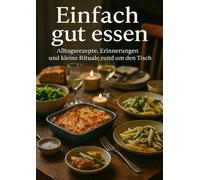 Einfach gut essen: Alltagsrezepte, Erinnerungen und kleine Rituale rund um den Tisch
