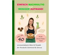 Einfach nachhaltig mit weniger Aufwand: Mehr als 40 minimalistische Ideen & Rezepte für mehr Nachhaltigkeit in Haushalt, Schönheit & Genuss