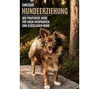 Einfache Hundeerziehung: Der praktische Guide für einen entspannten und glücklichen Hund