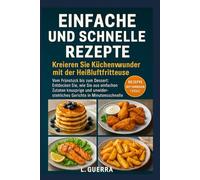 Einfache und Schnelle Rezepte: Zaubere Wunder in der Küche mit der Heißluftfritteuse: Vom Frühstück bis zum Dessert: Entdecke, wie du einfache Zutaten ... und unwiderstehliche Gerichte verwandelst