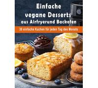 Einfache vegane Desserts aus Airfryer und Backofen: 30 einfache Kuchen für jeden Tag des Monats (Einfache Vegane Küche)
