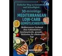 Einfacher Weg zu Gemütlichkeit und Schnelligkeit: 30-minütige mediterrane Low-Carb-Gemütlichkeiten: Mediterraner Geschmack ohne Kohlenhydrate: Geschmackvolle, gesunde Mahlzeiten für arbeitsreiche Tage