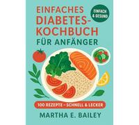 Einfaches Diabetes-Kochbuch für Anfänger: Mit 4-Wochen-Ernährungsplan und über 100 leckeren Rezepten - Der praktische Leitfaden für gesunde Ernährung, stabile Blutzuckerwerte und mehr Wohlbefinden