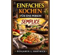 Einfaches Kochen für eine Person: Ein praktischer Leitfaden zur Zubereitung nahrhafter, preisgünstiger Mahlzeiten für eine Person (Benjamin L. Hartwicks Reihe „Kulinarische Grundlagen“)