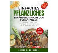 EINFACHES PFLANZLICHES ERNÄHRUNGS-KOCHBUCH FÜR ANFÄNGER: EINFACHE & KÖSTLICHE PFLANZLICHE REZEPTE FÜR DAS WOHLBEFINDEN IM ALLTAG (Easy, Quick & Simple Cookbooks)
