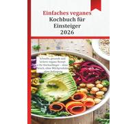 Einfaches veganes Kochbuch für Einsteiger 2026: Schnelle, gesunde und leckere vegane Rezepte für Kochanfänger - ohne Fleisch, ohne Milchprodukte, ohne Aufregung