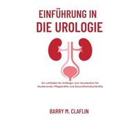 EINFÜHRUNG IN DIE UROLOGIE: Ein Leitfaden für Anfänger zum Verständnis für Studierende, Pflegekräfte und Gesundheitsfachkräfte
