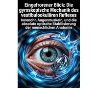 Eingefrorener Blick: Die gyroskopische Mechanik des vestibulookulären Reflexes: Innenohr, Augenmuskeln, und die absolute optische Stabilisierung der menschlichen Anatomie