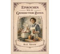 Einkochen wie zu Großmutters Zeiten: Das historische Einkochbuch von 1904 - traditionelle Methoden zum Haltbarmachen von Obst, Gemüse, Fleisch, Fisch ... und überarbeitet für die heutige Küche
