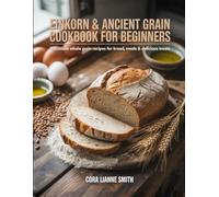 Einkorn & Ancient Grain Cookbook for Beginners: Nutritious Whole Grain Recipes for Bread, Meals & Delicious Treats
