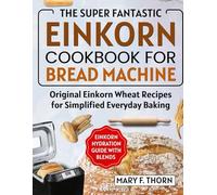 EINKORN COOKBOOK FOR BREAD MACHINE: THE SUPER FANTASTIC ORIGINAL WHOLE GRAIN WHEAT RECIPES FOR EVERYDAY BAKING