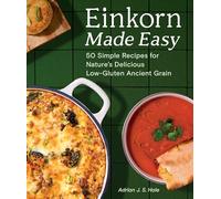 Einkorn Made Easy: 50 Simple Recipes for Nature's Delicious Low-Gluten Ancient Grain